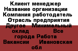 Клиент-менеджер › Название организации ­ Компания-работодатель › Отрасль предприятия ­ Другое › Минимальный оклад ­ 24 000 - Все города Работа » Вакансии   . Ивановская обл.